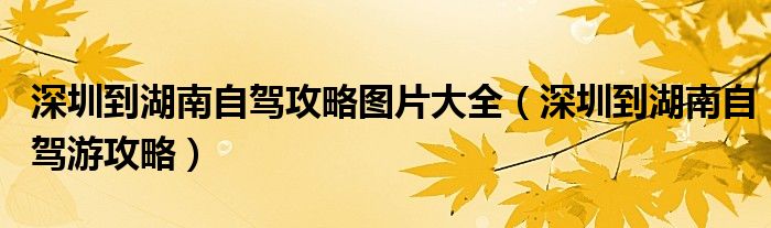 深圳到湖南自駕攻略圖片大全（深圳到湖南自駕游攻略）