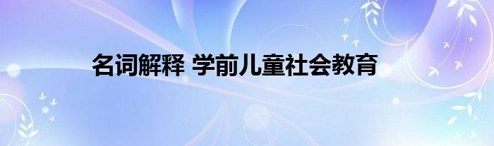 名詞解釋 學前兒童社會教育