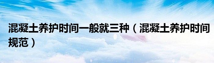 混凝土養(yǎng)護時間一般就三種（混凝土養(yǎng)護時間規(guī)范）