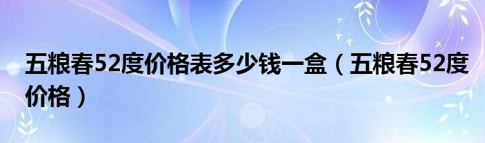 五糧春52度價格表多少錢一盒（五糧春52度價格）