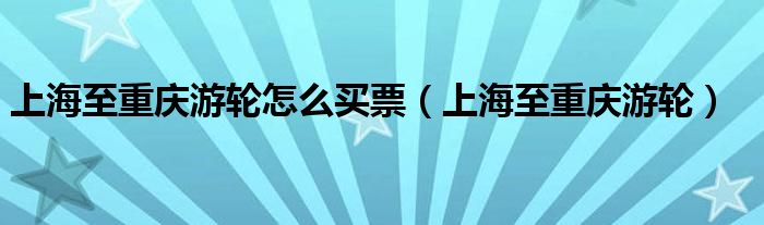 上海至重慶游輪怎么買(mǎi)票（上海至重慶游輪）