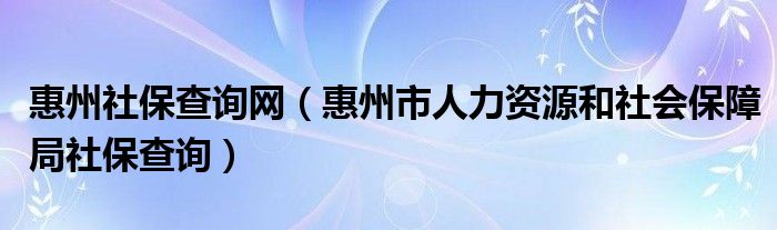 惠州社保查詢網(wǎng)（惠州市人力資源和社會(huì)保障局社保查詢）