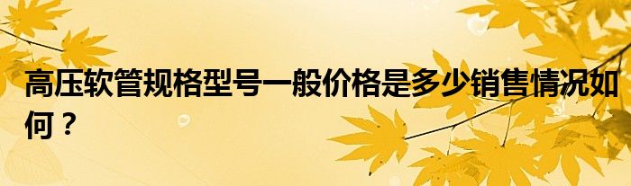 高壓軟管規(guī)格型號一般價格是多少銷售情況如何？