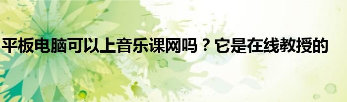 平板電腦可以上音樂課網(wǎng)嗎？它是在線教授的