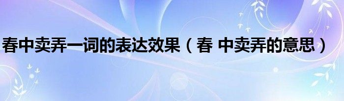 春中賣弄一詞的表達(dá)效果（春 中賣弄的意思）