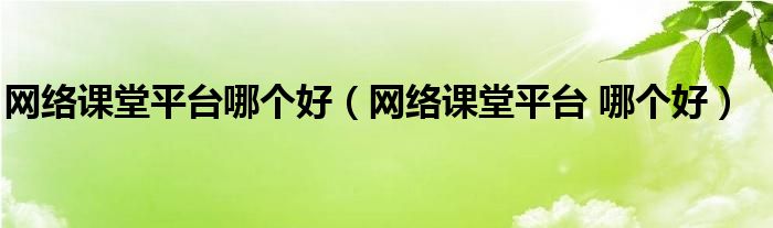 網(wǎng)絡(luò)課堂平臺(tái)哪個(gè)好（網(wǎng)絡(luò)課堂平臺(tái) 哪個(gè)好）