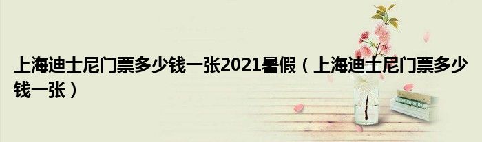 上海迪士尼門票多少錢一張2021暑假（上海迪士尼門票多少錢一張）