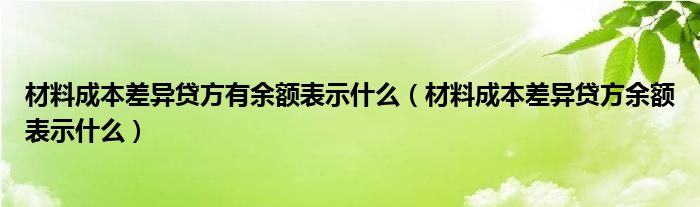 材料成本差異貸方有余額表示什么（材料成本差異貸方余額表示什么）