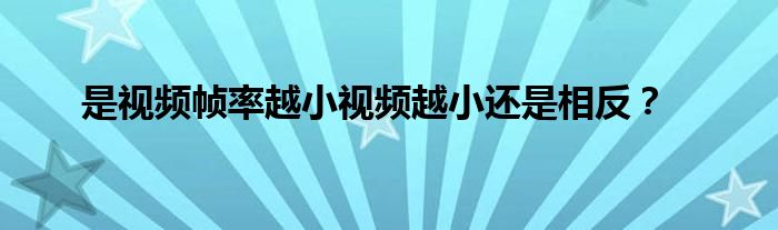 是視頻幀率越小視頻越小還是相反？