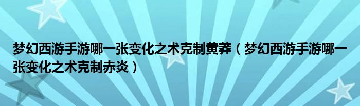 夢幻西游手游哪一張變化之術克制黃莽（夢幻西游手游哪一張變化之術克制赤炎）