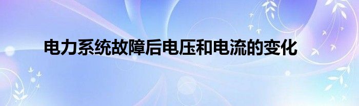 電力系統(tǒng)故障后電壓和電流的變化