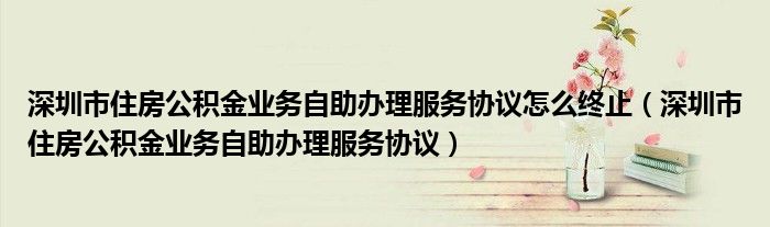 深圳市住房公積金業(yè)務(wù)自助辦理服務(wù)協(xié)議怎么終止（深圳市住房公積金業(yè)務(wù)自助辦理服務(wù)協(xié)議）