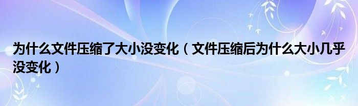 為什么文件壓縮了大小沒變化（文件壓縮后為什么大小幾乎沒變化）