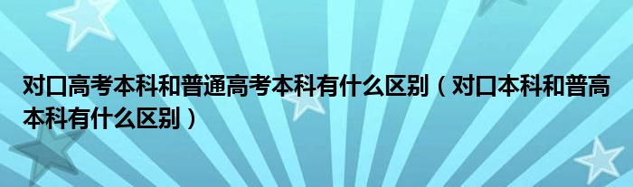 對(duì)口高考本科和普通高考本科有什么區(qū)別（對(duì)口本科和普高本科有什么區(qū)別）