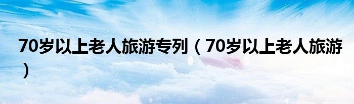 70歲以上老人旅游專列（70歲以上老人旅游）