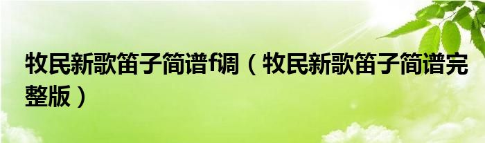 牧民新歌笛子簡譜f調(diào)（牧民新歌笛子簡譜完整版）