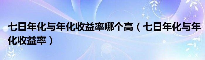 七日年化與年化收益率哪個高（七日年化與年化收益率）