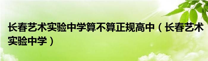 長春藝術實驗中學算不算正規(guī)高中（長春藝術實驗中學）