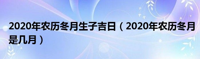 2020年農(nóng)歷冬月生子吉日（2020年農(nóng)歷冬月是幾月）