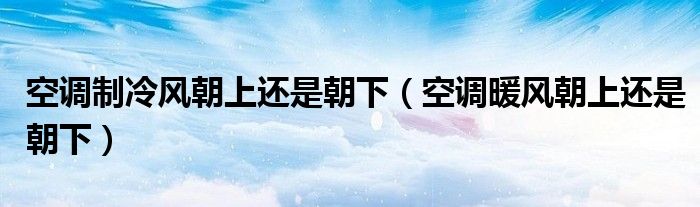 空調(diào)制冷風朝上還是朝下（空調(diào)暖風朝上還是朝下）