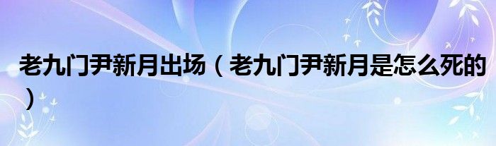 老九門尹新月出場（老九門尹新月是怎么死的）