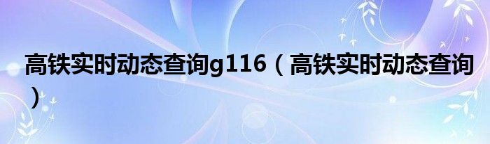 高鐵實(shí)時(shí)動(dòng)態(tài)查詢g116（高鐵實(shí)時(shí)動(dòng)態(tài)查詢）