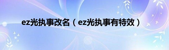 ez光執(zhí)事改名（ez光執(zhí)事有特效）