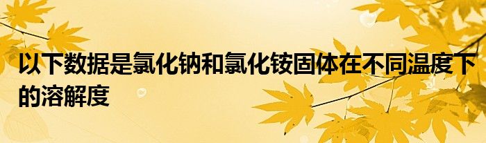 以下數(shù)據(jù)是氯化鈉和氯化銨固體在不同溫度下的溶解度