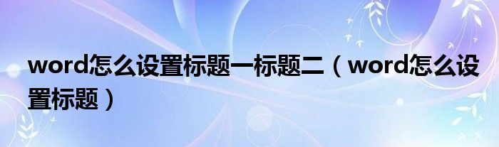 word怎么設置標題一標題二（word怎么設置標題）