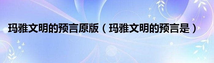 瑪雅文明的預(yù)言原版（瑪雅文明的預(yù)言是）