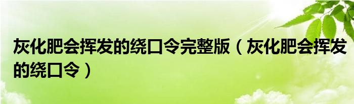 灰化肥會(huì)揮發(fā)的繞口令完整版（灰化肥會(huì)揮發(fā)的繞口令）