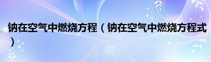 鈉在空氣中燃燒方程（鈉在空氣中燃燒方程式）