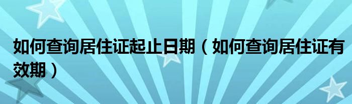 如何查詢居住證起止日期（如何查詢居住證有效期）