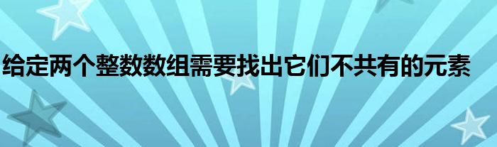 給定兩個(gè)整數(shù)數(shù)組需要找出它們不共有的元素