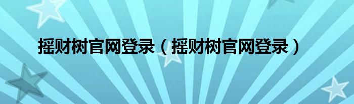 搖財(cái)樹(shù)官網(wǎng)登錄（搖財(cái)樹(shù)官網(wǎng)登錄）