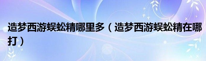 造夢西游蜈蚣精哪里多（造夢西游蜈蚣精在哪打）