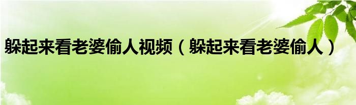 躲起來看老婆偷人視頻（躲起來看老婆偷人）