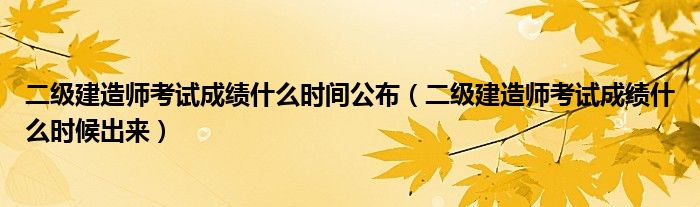 二級(jí)建造師考試成績(jī)什么時(shí)間公布（二級(jí)建造師考試成績(jī)什么時(shí)候出來(lái)）