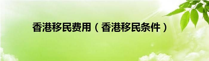 香港移民費用（香港移民條件）