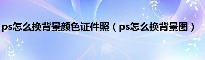 ps怎么換背景顏色證件照（ps怎么換背景圖）