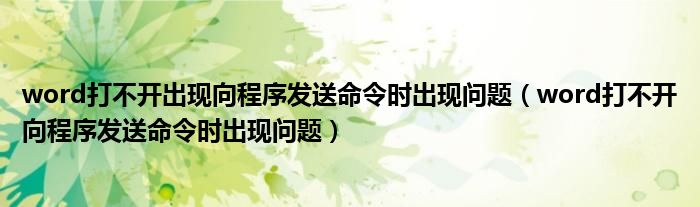 word打不開出現(xiàn)向程序發(fā)送命令時出現(xiàn)問題（word打不開向程序發(fā)送命令時出現(xiàn)問題）