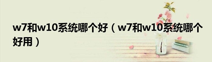 w7和w10系統(tǒng)哪個(gè)好（w7和w10系統(tǒng)哪個(gè)好用）