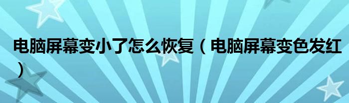 電腦屏幕變小了怎么恢復（電腦屏幕變色發(fā)紅）