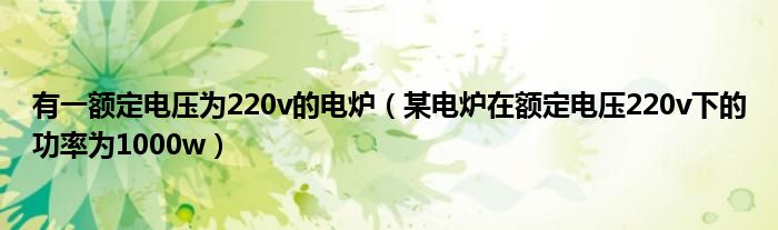 有一額定電壓為220v的電爐（某電爐在額定電壓220v下的功率為1000w）