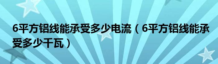 6平方鋁線能承受多少電流（6平方鋁線能承受多少千瓦）