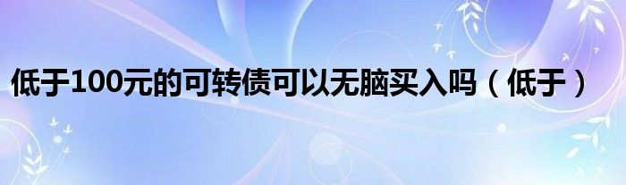 低于100元的可轉債可以無腦買入嗎（低于）