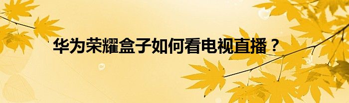 華為榮耀盒子如何看電視直播？