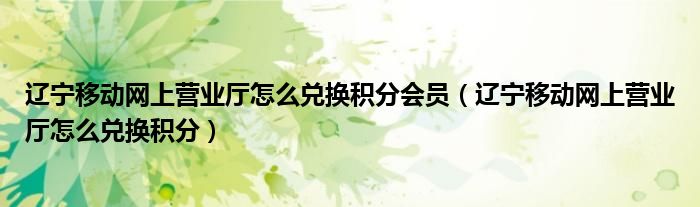 遼寧移動網(wǎng)上營業(yè)廳怎么兌換積分會員（遼寧移動網(wǎng)上營業(yè)廳怎么兌換積分）