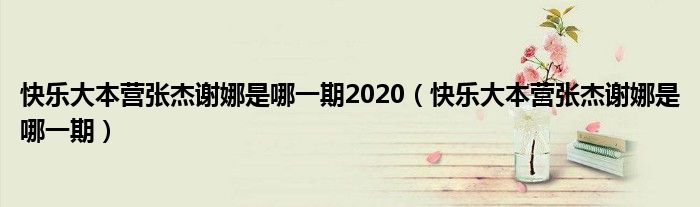 快樂大本營(yíng)張杰謝娜是哪一期2020（快樂大本營(yíng)張杰謝娜是哪一期）