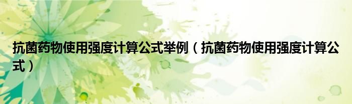 抗菌藥物使用強(qiáng)度計(jì)算公式舉例（抗菌藥物使用強(qiáng)度計(jì)算公式）